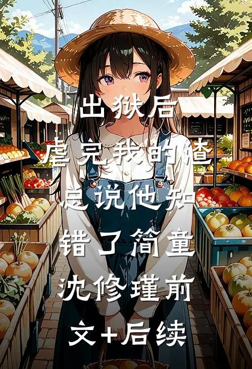 出狱后，虐完我的渣总说他知错了简童沈修瑾前文+后续