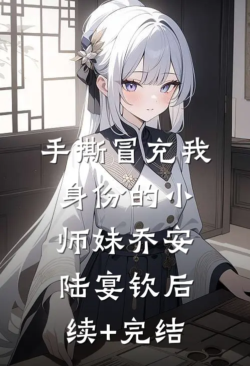 手撕冒充我身份的小师妹乔安陆宴钦后续+完结