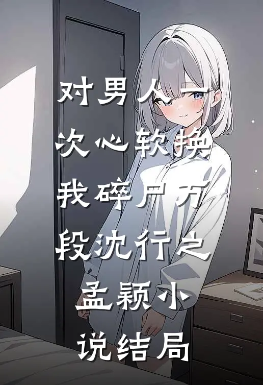 对男人一次心软换我碎尸万段沈行之孟颖小说结局