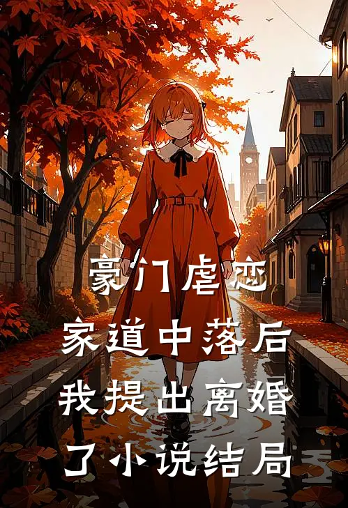 豪门虐恋：家道中落后我提出离婚了小说结局