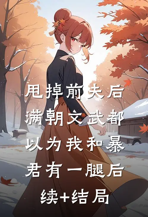 甩掉前夫后，满朝文武都以为我和暴君有一腿后续+结局