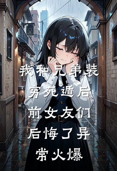 我和兄弟装穷死遁后，前女友们后悔了异常火爆