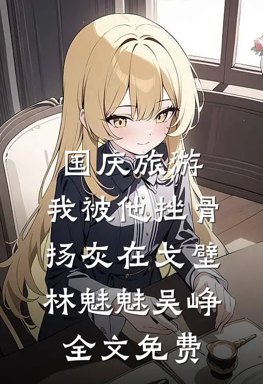 国庆旅游，我被他挫骨扬灰在戈壁林魅魅吴峥全文免费