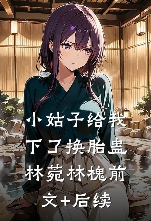 小姑子给我下了换胎蛊林菀林槐前文+后续