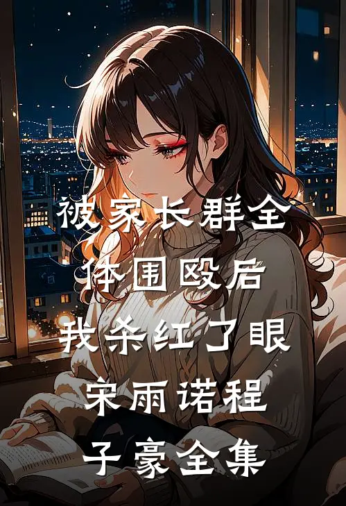 被家长群全体围殴后，我杀红了眼宋雨诺程子豪全集