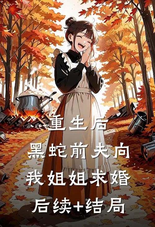 重生后，黑蛇前夫向我姐姐求婚后续+结局