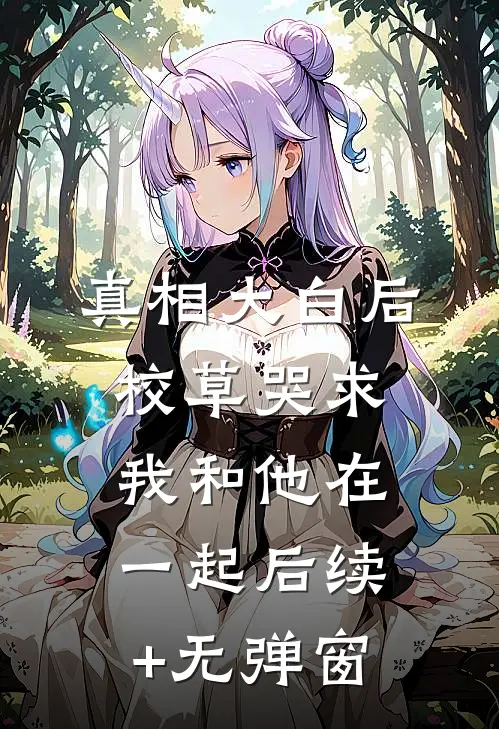 真相大白后，校草哭求我和他在一起后续+无弹窗