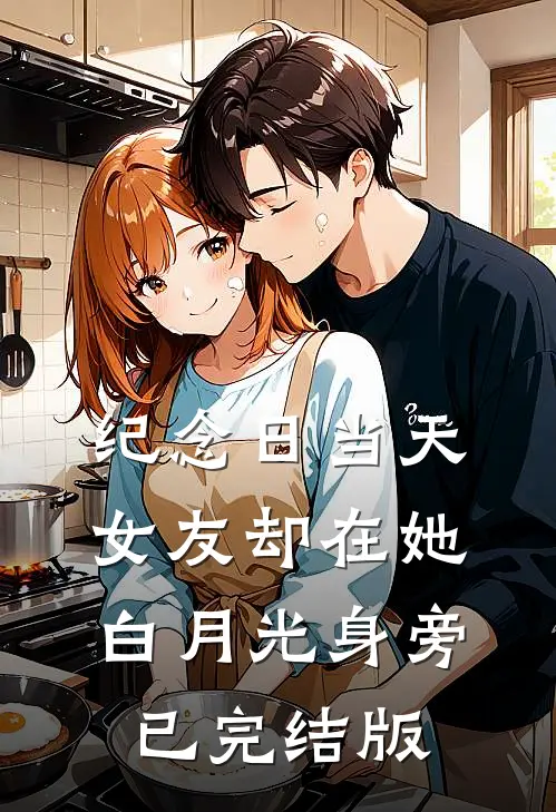 纪念日当天，女友却在她白月光身旁已完结版