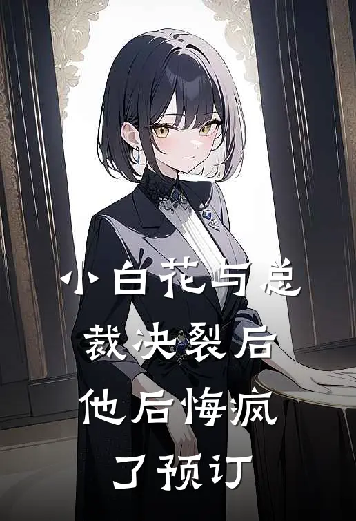 小白花与总裁决裂后，他后悔疯了预订