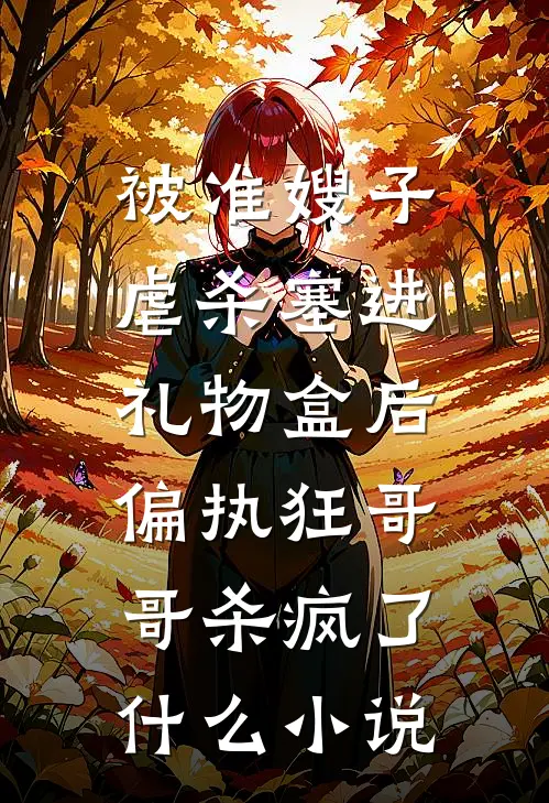 被准嫂子虐杀塞进礼物盒后，偏执狂哥哥杀疯了什么小说
