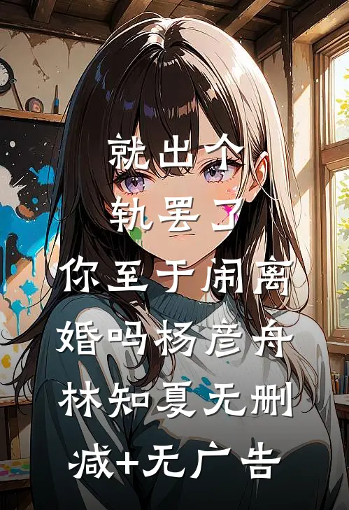 就出个轨罢了，你至于闹离婚吗杨彦舟林知夏无删减+无广告