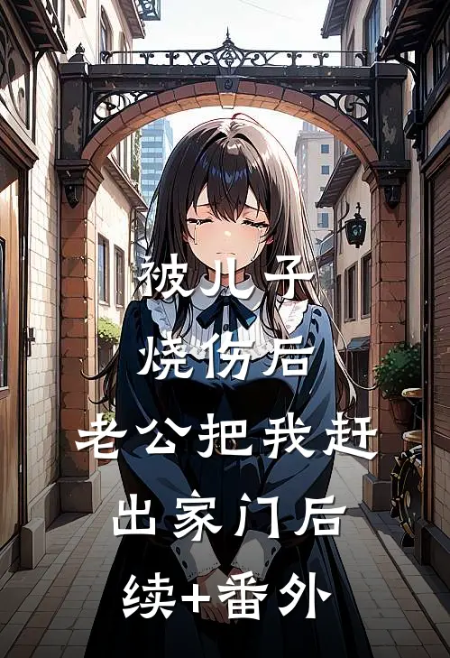 被儿子烧伤后，老公把我赶出家门后续+番外