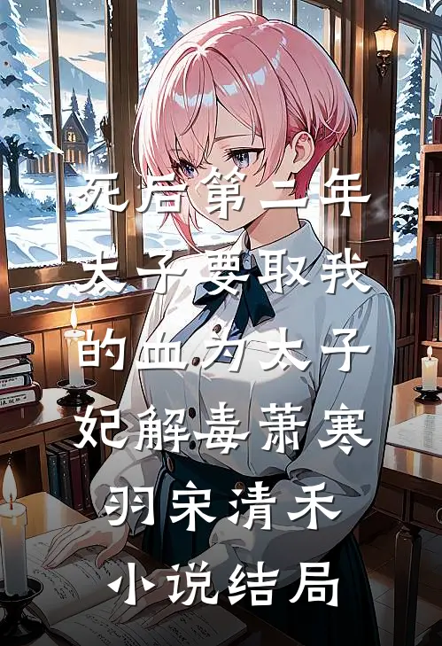 死后第二年，太子要取我的血为太子妃解毒萧寒羽宋清禾小说结局