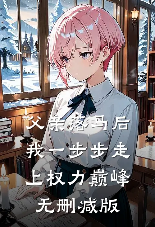 父亲落马后，我一步步走上权力巅峰无删减版
