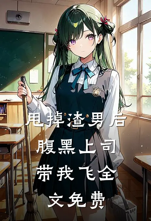 甩掉渣男后，腹黑上司带我飞全文免费