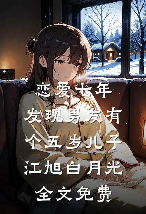 恋爱七年，发现男友有个五岁儿子江旭白月光全文免费