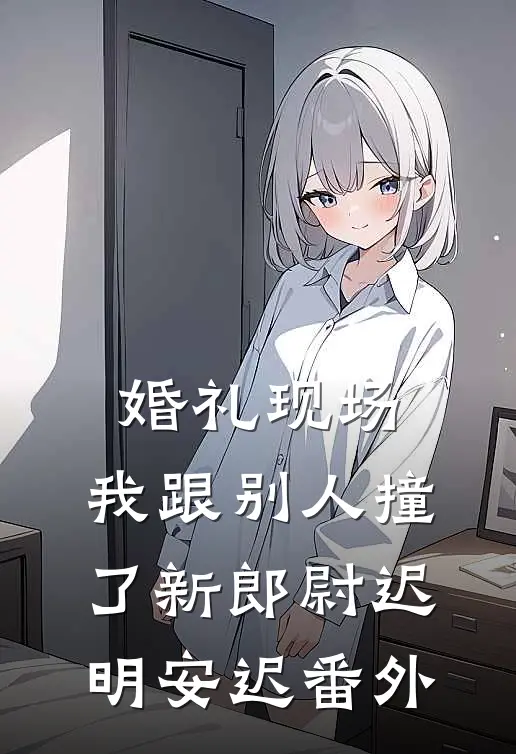 婚礼现场，我跟别人撞了新郎尉迟明安迟番外