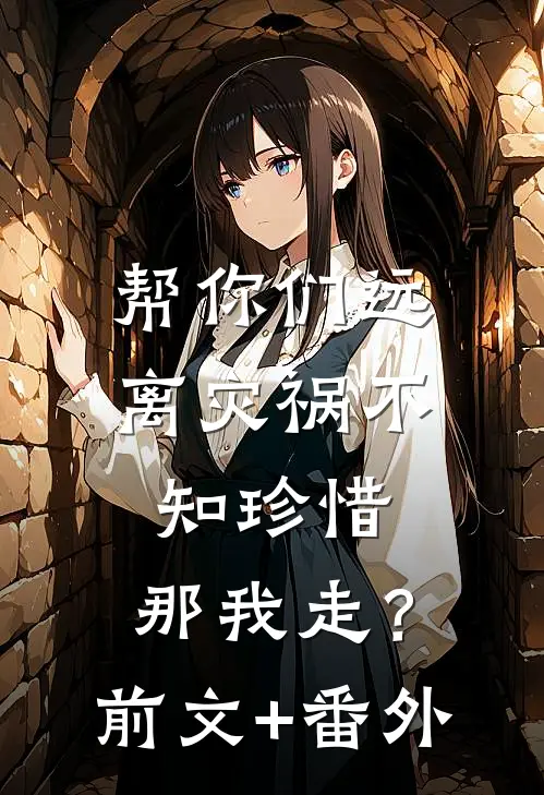 帮你们远离灾祸不知珍惜，那我走？前文+番外