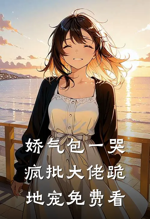 娇气包一哭，疯批大佬跪地宠免费看