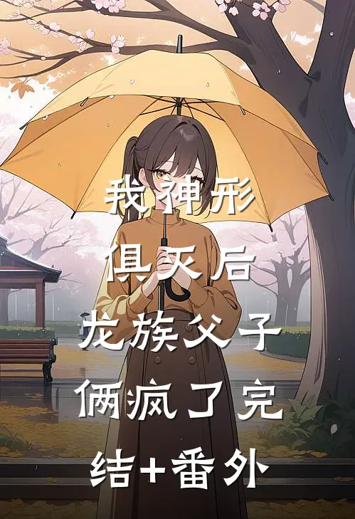 我神形俱灭后，龙族父子俩疯了完结+番外