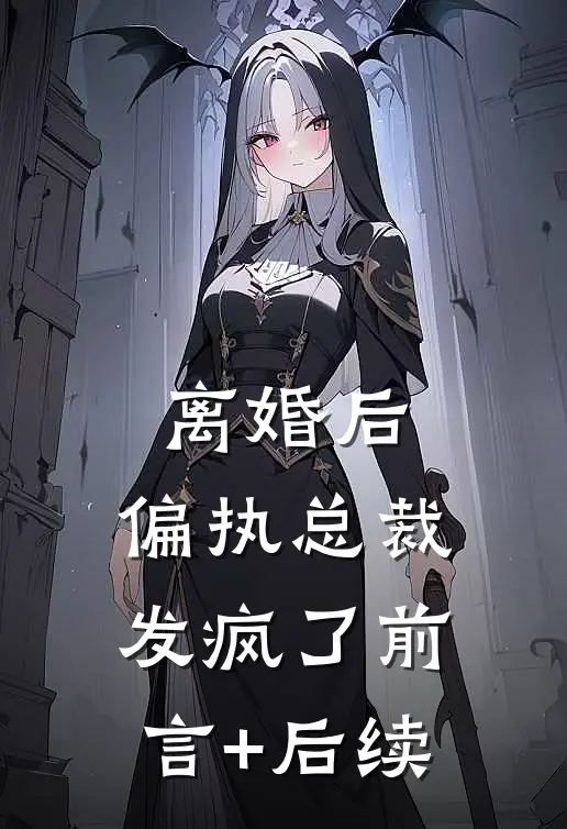 离婚后，偏执总裁发疯了前言+后续