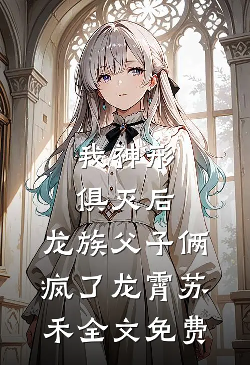 我神形俱灭后，龙族父子俩疯了龙霄苏禾全文免费