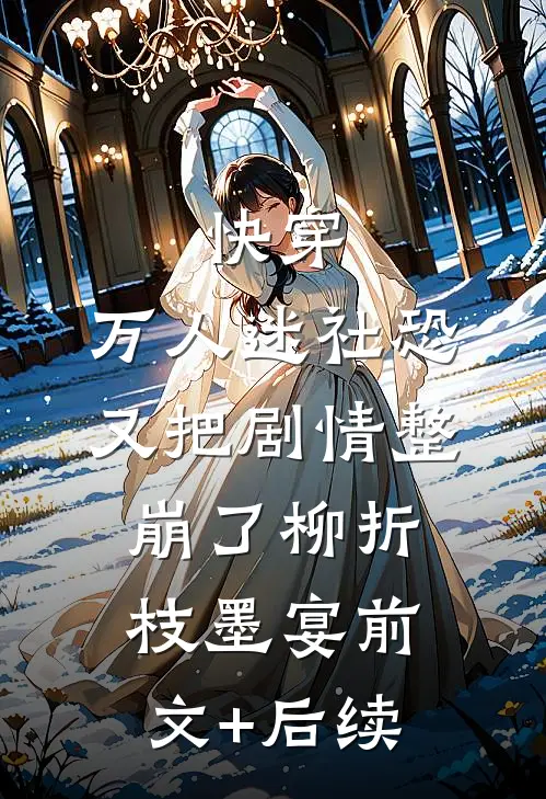 快穿：万人迷社恐又把剧情整崩了柳折枝墨宴前文+后续