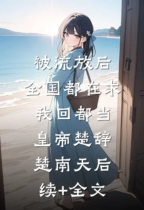 被流放后，全国都在求我回都当皇帝楚辞楚南天后续+全文
