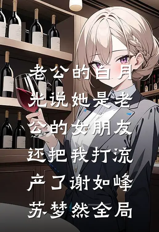 老公的白月光说她是老公的女朋友，还把我打流产了谢如峰苏梦然全局