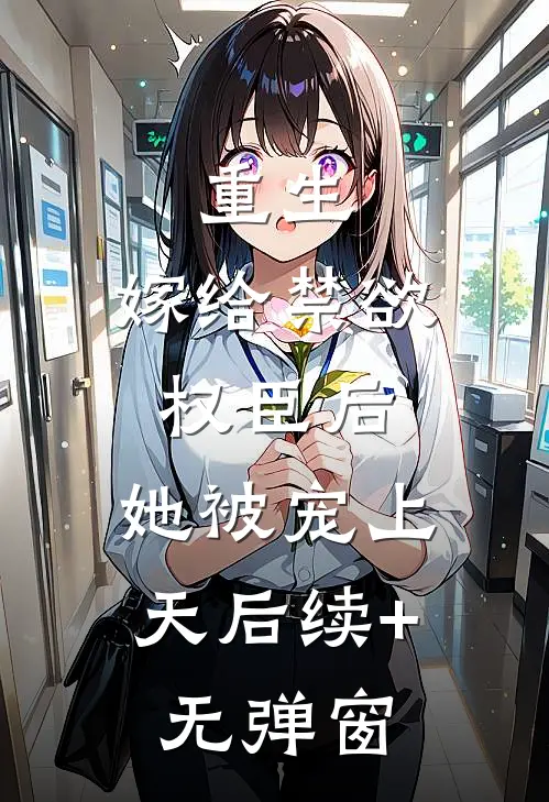 重生：嫁给禁欲权臣后，她被宠上天后续+无弹窗