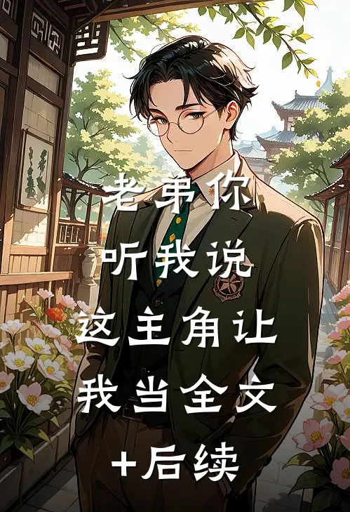 老弟你听我说，这主角让我当全文+后续