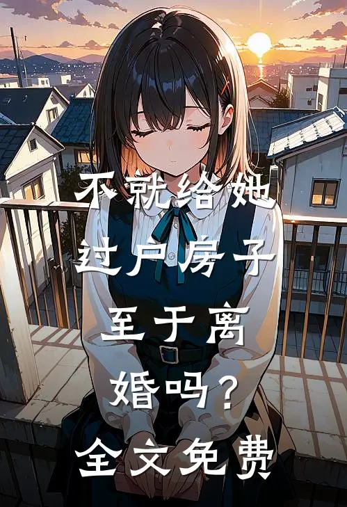 不就给她过户房子，至于离婚吗？全文免费