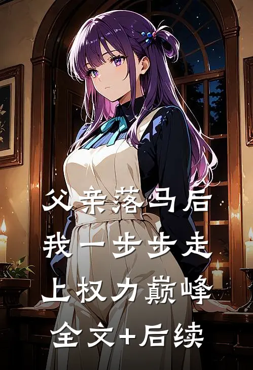 父亲落马后，我一步步走上权力巅峰全文+后续