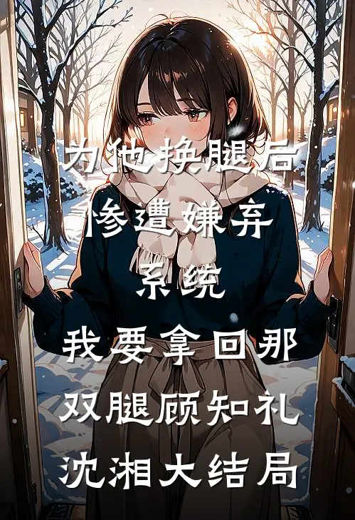 为他换腿后惨遭嫌弃，系统，我要拿回那双腿顾知礼沈湘大结局