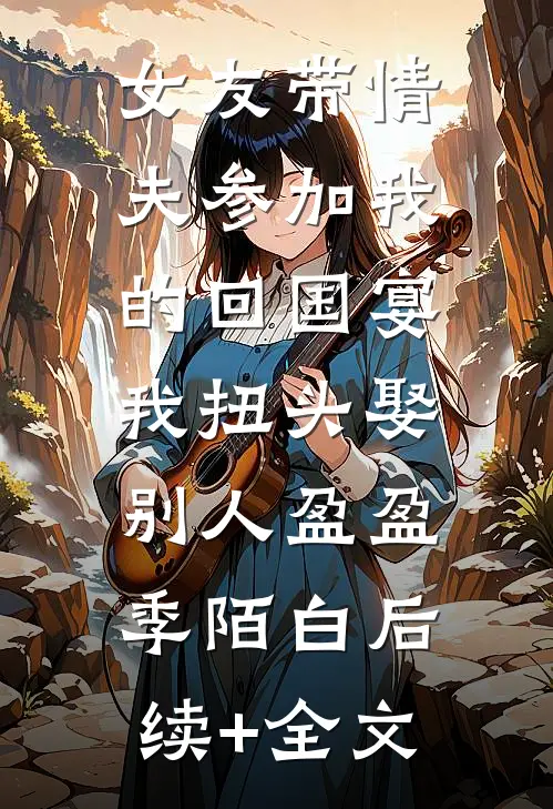 女友带情夫参加我的回国宴，我扭头娶别人盈盈季陌白后续+全文