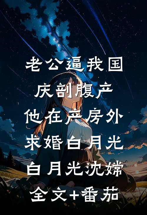 老公逼我国庆剖腹产，他在产房外求婚白月光白月光沈嫦全文+番茄