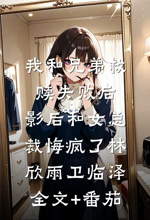 我和兄弟救赎失败后，影后和女总裁悔疯了林欣雨卫临泽全文+番茄