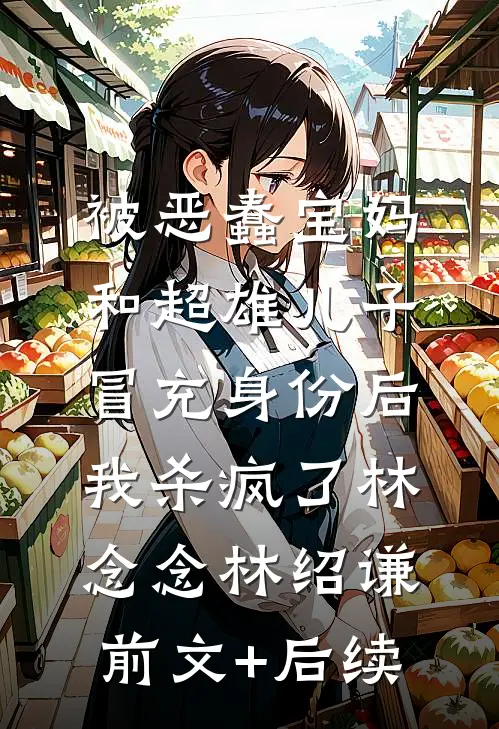 被恶蠢宝妈和超雄儿子冒充身份后，我杀疯了林念念林绍谦前文+后续
