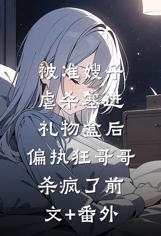被准嫂子虐杀塞进礼物盒后，偏执狂哥哥杀疯了前文+番外