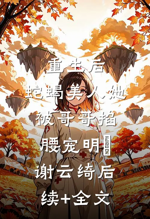 重生后，蛇蝎美人她被哥哥掐腰宠明翙谢云绮后续+全文