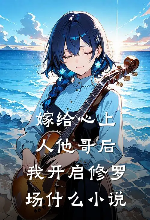 嫁给心上人他哥后，我开启修罗场什么小说