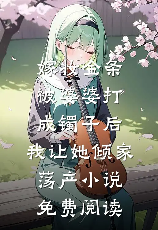 嫁妆金条被婆婆打成镯子后，我让她倾家荡产小说免费阅读