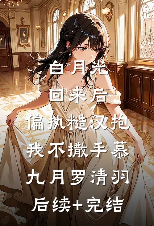 白月光回来后，偏执糙汉抱我不撒手慕九月罗清羽后续+完结