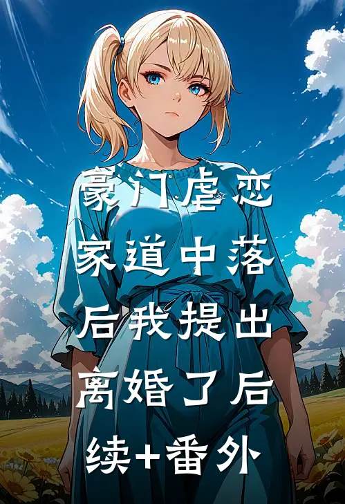 豪门虐恋：家道中落后我提出离婚了后续+番外