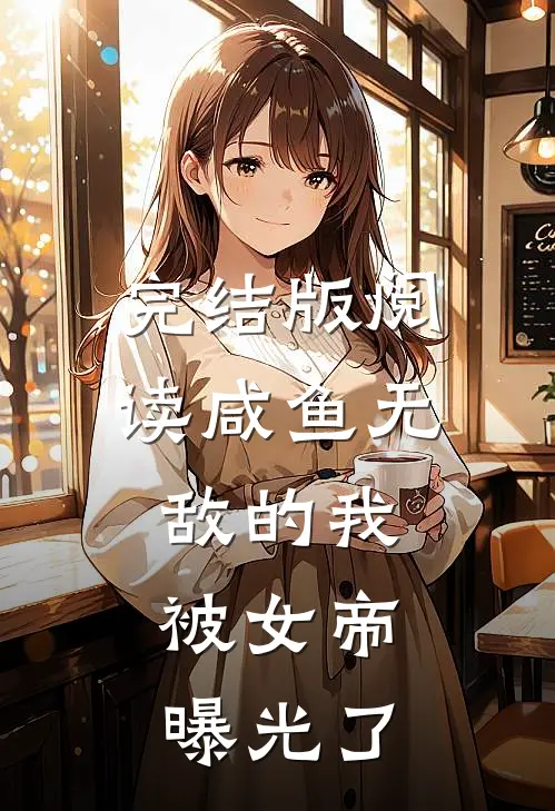 完结版阅读咸鱼无敌的我，被女帝曝光了