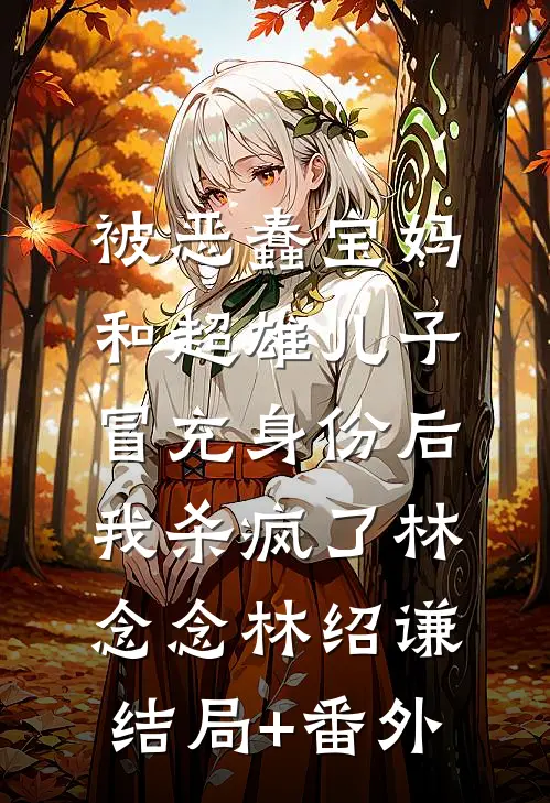 被恶蠢宝妈和超雄儿子冒充身份后，我杀疯了林念念林绍谦结局+番外