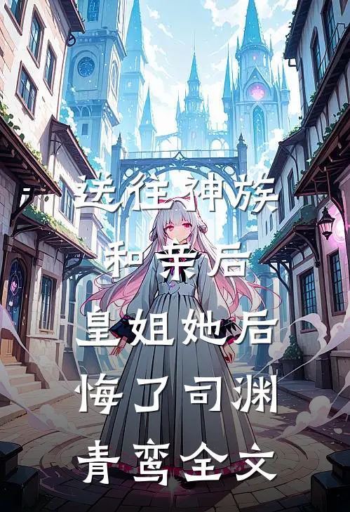 送往神族和亲后，皇姐她后悔了司渊青鸾全文