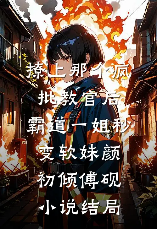 撩上那个疯批教官后，霸道一姐秒变软妹颜初倾傅砚小说结局