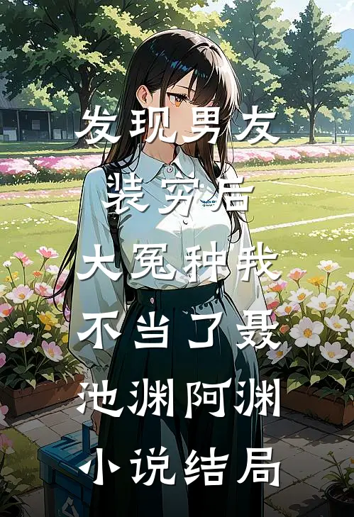 发现男友装穷后，大冤种我不当了聂池渊阿渊小说结局
