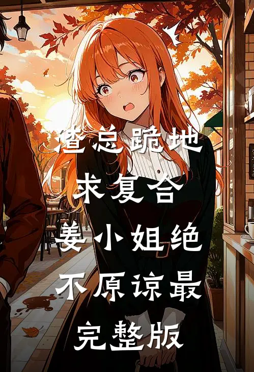 渣总跪地求复合，姜小姐绝不原谅最完整版